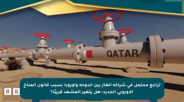 تراجع محتمل في شراكة الغاز بين الدوحة وأوروبا بسبب قانون المناخ الأوروبي الجديد—هل يتغير المشهد قريبًا؟